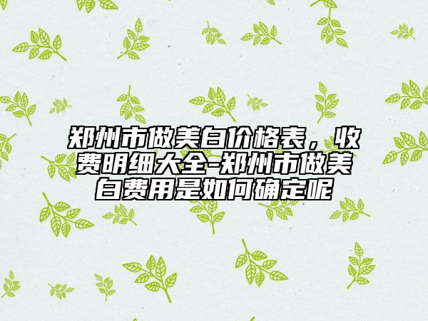 鄭州市做美白價格表，收費(fèi)明細(xì)大全-鄭州市做美白費(fèi)用是如何確定呢