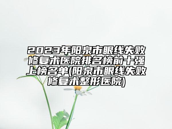 2023年陽(yáng)泉市眼線失敗修復(fù)術(shù)醫(yī)院排名榜前十強(qiáng)上榜名單(陽(yáng)泉市眼線失敗修復(fù)術(shù)整形醫(yī)院)