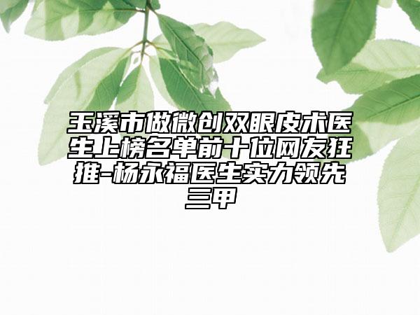 玉溪市做微創(chuàng)雙眼皮術(shù)醫(yī)生上榜名單前十位網(wǎng)友狂推-楊永福醫(yī)生實(shí)力領(lǐng)先三甲