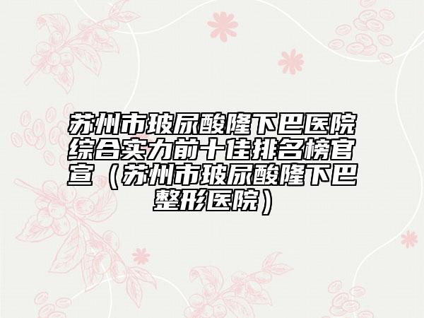 蘇州市玻尿酸隆下巴醫(yī)院綜合實力前十佳排名榜官宣(蘇州市玻尿酸隆下巴整形醫(yī)院)