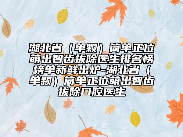 湖北?。▎晤w）簡(jiǎn)單正位萌出智齒拔除醫(yī)生排名榜榜單新鮮出爐-湖北省（單顆）簡(jiǎn)單正位萌出智齒拔除口腔醫(yī)生