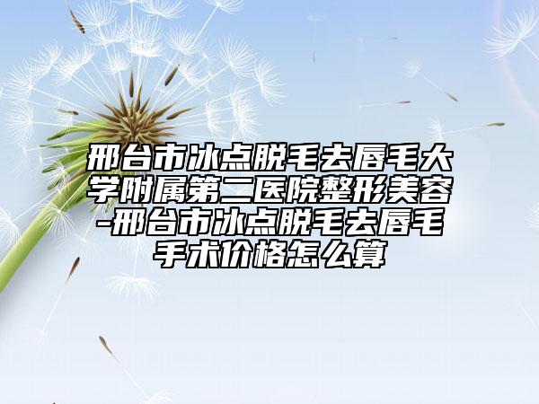 邢臺市冰點(diǎn)脫毛去唇毛大學(xué)附屬第二醫(yī)院整形美容-邢臺市冰點(diǎn)脫毛去唇毛手術(shù)價格怎么算