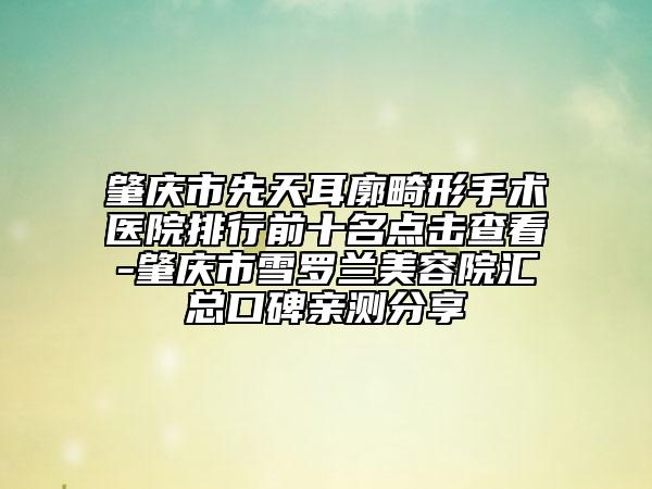 肇慶市先天耳廓畸形手術醫(yī)院排行前十名點擊查看-肇慶市雪羅蘭美容院匯總口碑親測分享