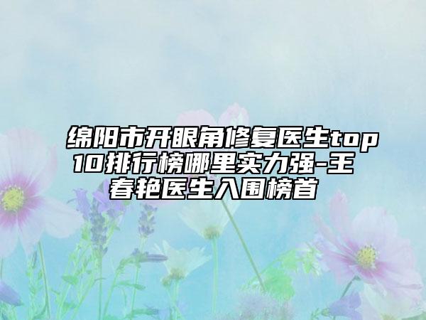 綿陽市開眼角修復醫(yī)生top10排行榜哪里實力強-王春艷醫(yī)生入圍榜首