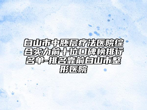 白山市中胚層療法醫(yī)院綜合實(shí)力前十位口碑榜排行名單-排名靠前白山市整形醫(yī)院