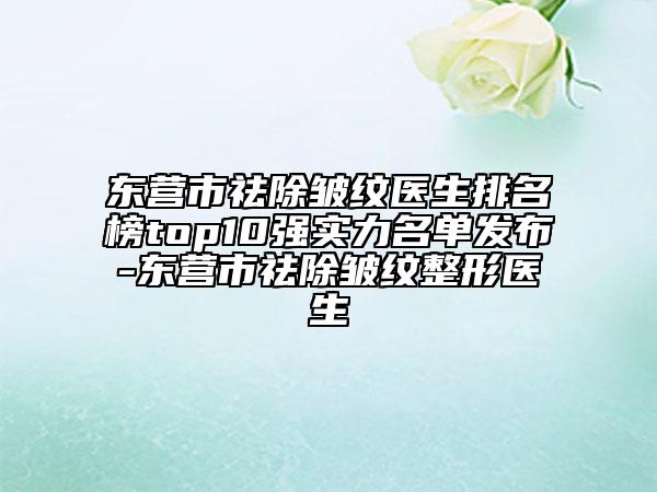 東營市祛除皺紋醫(yī)生排名榜top10強實力名單發(fā)布-東營市祛除皺紋整形醫(yī)生