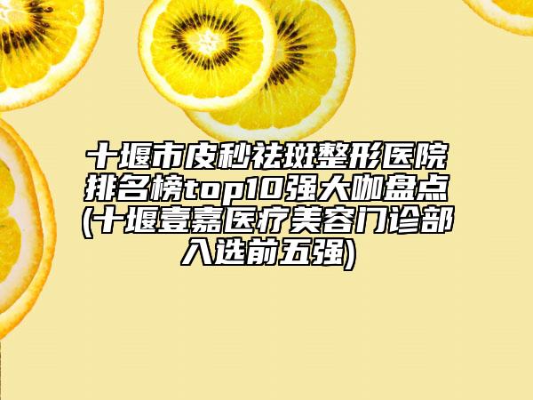 十堰市皮秒祛斑整形醫(yī)院排名榜top10強(qiáng)大咖盤點(diǎn)(十堰壹嘉醫(yī)療美容門診部入選前五強(qiáng))