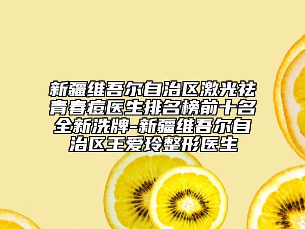 新疆維吾爾自治區(qū)激光祛青春痘醫(yī)生排名榜前十名全新洗牌-新疆維吾爾自治區(qū)王愛玲整形醫(yī)生