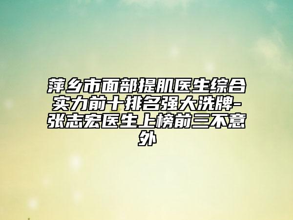 萍鄉(xiāng)市面部提肌醫(yī)生綜合實力前十排名強大洗牌-張志宏醫(yī)生上榜前三不意外