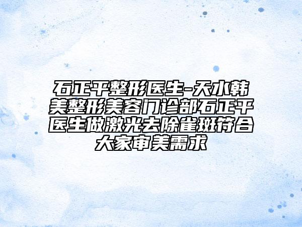 石正平整形醫(yī)生-天水韓美整形美容門診部石正平醫(yī)生做激光去除雀斑符合大家審美需求