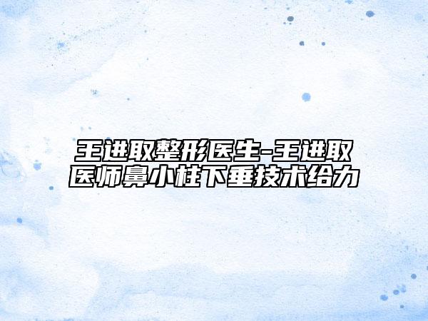 王進取整形醫(yī)生-王進取醫(yī)師鼻小柱下垂技術(shù)給力