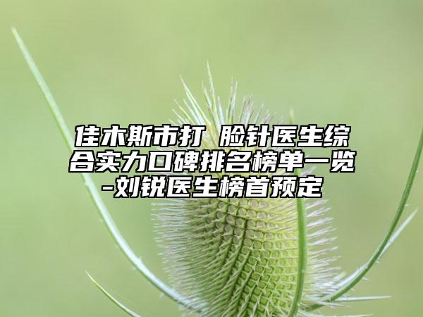 佳木斯市打廋臉針醫(yī)生綜合實(shí)力口碑排名榜單一覽-劉銳醫(yī)生榜首預(yù)定