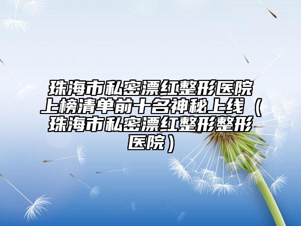 珠海市私密漂紅整形醫(yī)院上榜清單前十名神秘上線（珠海市私密漂紅整形整形醫(yī)院）