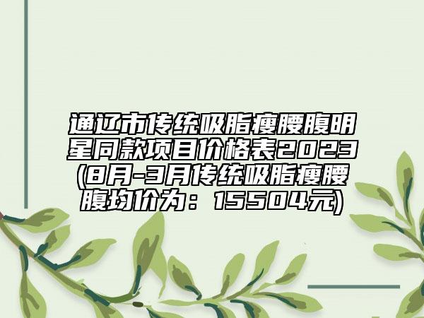 通遼市傳統(tǒng)吸脂瘦腰腹明星同款項(xiàng)目?jī)r(jià)格表2023(8月-3月傳統(tǒng)吸脂瘦腰腹均價(jià)為：15504元)