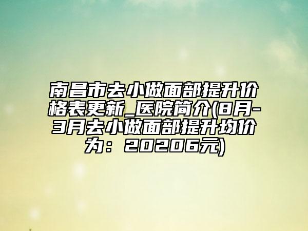 南昌市去小做面部提升價(jià)格表更新_醫(yī)院簡(jiǎn)介(8月-3月去小做面部提升均價(jià)為：20206元)