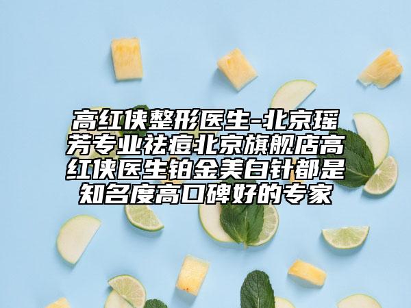 高紅俠整形醫(yī)生-北京瑤芳專業(yè)祛痘北京旗艦店高紅俠醫(yī)生鉑金美白針都是知名度高口碑好的專家