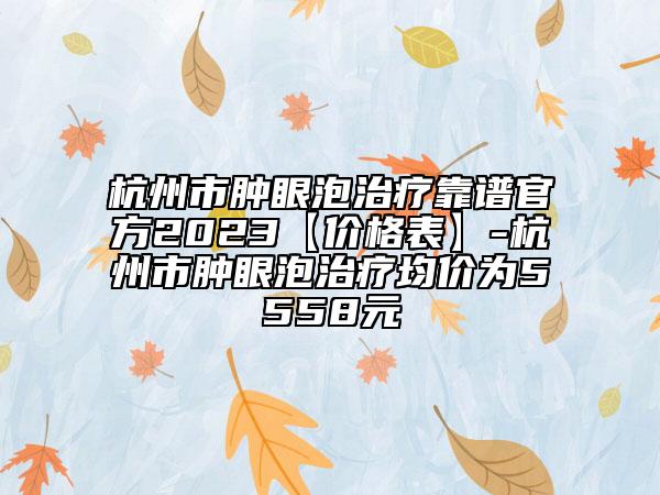 杭州市腫眼泡治療靠譜官方2023【價(jià)格表】-杭州市腫眼泡治療均價(jià)為5558元