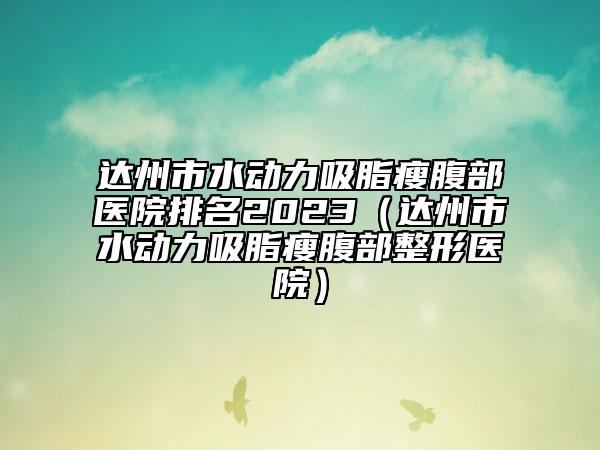 達(dá)州市水動(dòng)力吸脂瘦腹部醫(yī)院排名2023（達(dá)州市水動(dòng)力吸脂瘦腹部整形醫(yī)院）