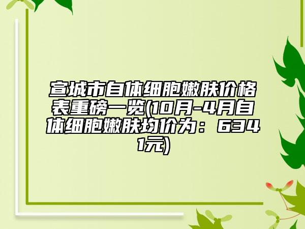 宣城市自體細(xì)胞嫩膚價(jià)格表重磅一覽(10月-4月自體細(xì)胞嫩膚均價(jià)為：6341元)