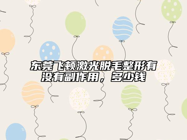 東莞飛頓激光脫毛整形有沒有副作用，多少錢