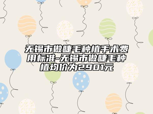 無錫市做睫毛種植手術(shù)費(fèi)用標(biāo)準(zhǔn)-無錫市做睫毛種植均價(jià)為2901元