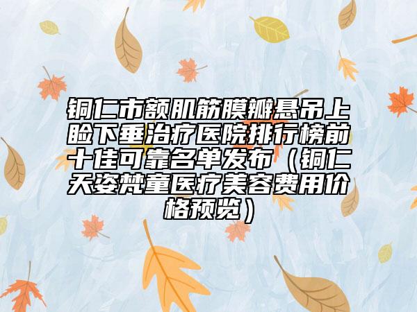 銅仁市額肌筋膜瓣懸吊上瞼下垂治療醫(yī)院排行榜前十佳可靠名單發(fā)布(銅仁天姿梵童醫(yī)療美容費用價格預覽)