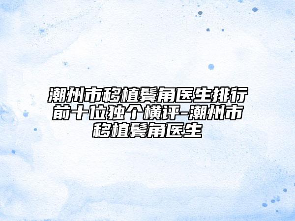 潮州市移植鬢角醫(yī)生排行前十位獨(dú)個(gè)橫評(píng)-潮州市移植鬢角醫(yī)生