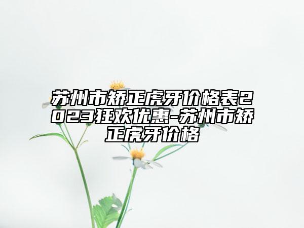 蘇州市矯正虎牙價格表2023狂歡優(yōu)惠-蘇州市矯正虎牙價格