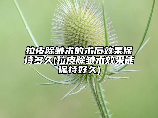 拉皮除皺術(shù)的術(shù)后效果保持多久(拉皮除皺術(shù)效果能保持好久)