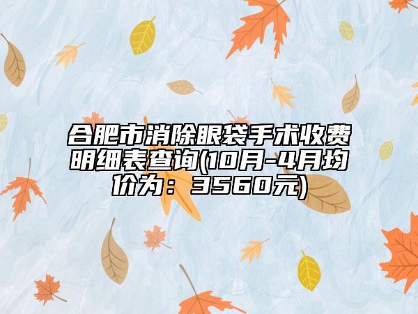 合肥市消除眼袋手術(shù)收費(fèi)明細(xì)表查詢(10月-4月均價(jià)為:3560元)