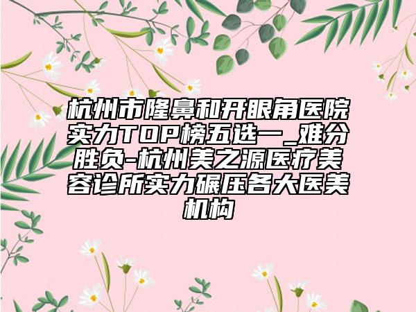 杭州市隆鼻和開眼角醫(yī)院實力TOP榜五選一_難分勝負(fù)-杭州美之源醫(yī)療美容診所實力碾壓各大醫(yī)美機(jī)構(gòu)