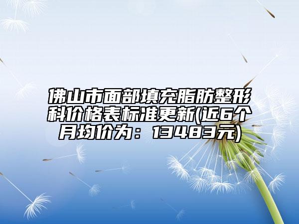 佛山市面部填充脂肪整形科價(jià)格表標(biāo)準(zhǔn)更新(近6個(gè)月均價(jià)為:13483元)