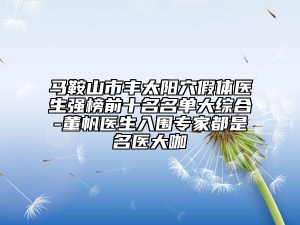 馬鞍山市豐太陽(yáng)穴假體醫(yī)生強(qiáng)榜前十名名單大綜合-董帆醫(yī)生入圍專家都是名醫(yī)大咖