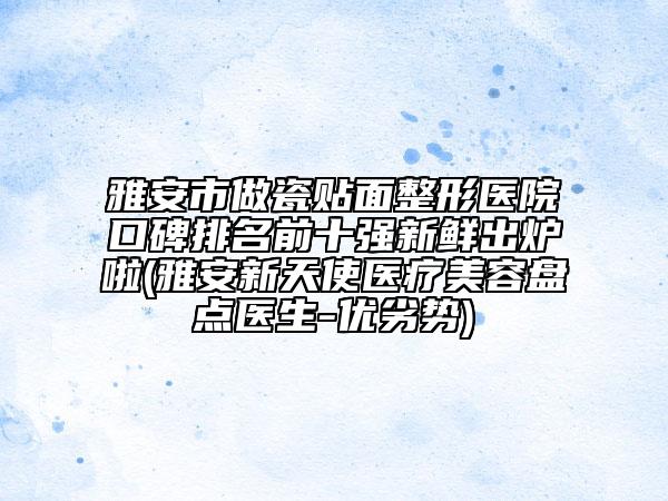 雅安市做瓷貼面整形醫(yī)院口碑排名前十強新鮮出爐啦(雅安新天使醫(yī)療美容盤點醫(yī)生-優(yōu)劣勢)