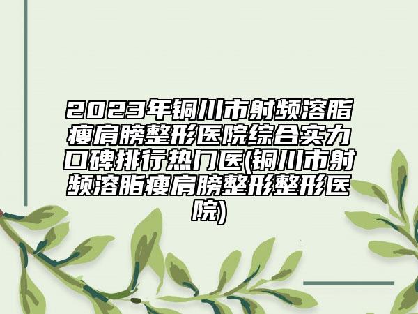 2023年銅川市射頻溶脂瘦肩膀整形醫(yī)院綜合實力口碑排行熱門醫(yī)(銅川市射頻溶脂瘦肩膀整形整形醫(yī)院)