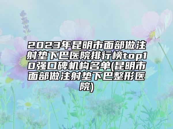 2023年昆明市面部做注射墊下巴醫(yī)院排行榜top10強(qiáng)口碑機(jī)構(gòu)名單(昆明市面部做注射墊下巴整形醫(yī)院)
