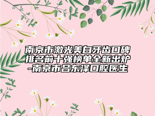 南京市激光美白牙齒口碑排名前十強(qiáng)榜單全新出爐-南京市呂東澤口腔醫(yī)生
