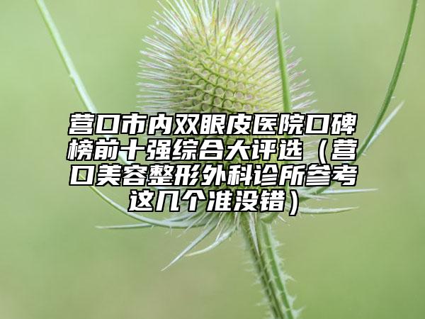 營口市內(nèi)雙眼皮醫(yī)院口碑榜前十強綜合大評選（營口美容整形外科診所參考這幾個準(zhǔn)沒錯）