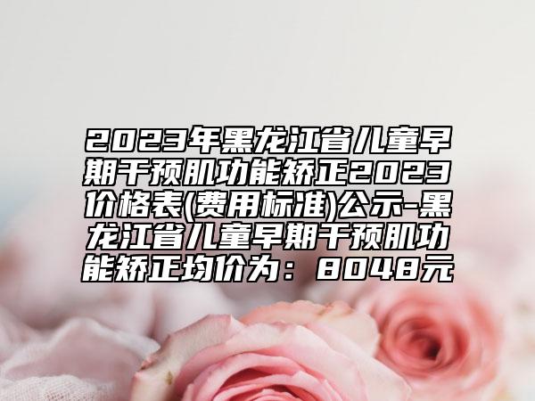 2023年黑龍江省兒童早期干預(yù)肌功能矯正2023價格表(費用標(biāo)準(zhǔn))公示-黑龍江省兒童早期干預(yù)肌功能矯正均價為：8048元
