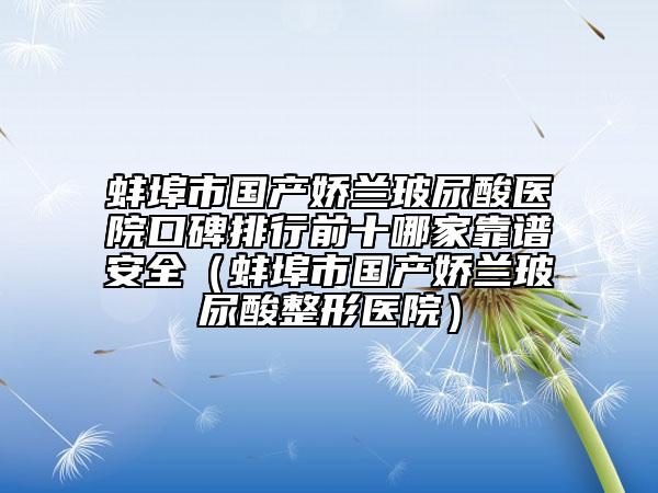 蚌埠市國產(chǎn)嬌蘭玻尿酸醫(yī)院口碑排行前十哪家靠譜安全（蚌埠市國產(chǎn)嬌蘭玻尿酸整形醫(yī)院）