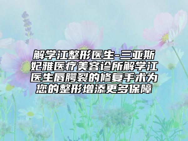 解學(xué)江整形醫(yī)生-三亞斯妃雅醫(yī)療美容診所解學(xué)江醫(yī)生唇腭裂的修復(fù)手術(shù)為您的整形增添更多保障