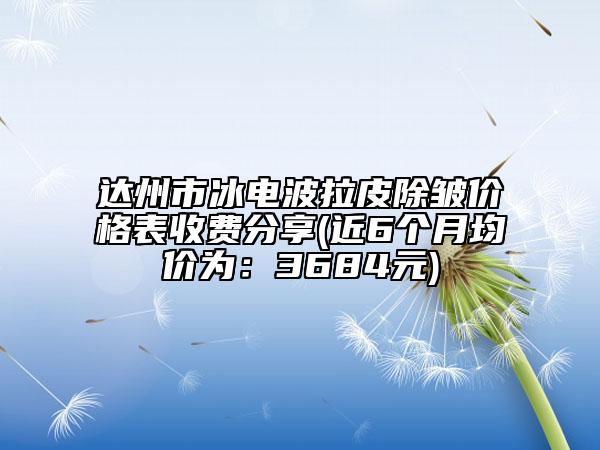 達(dá)州市冰電波拉皮除皺價(jià)格表收費(fèi)分享(近6個(gè)月均價(jià)為：3684元)