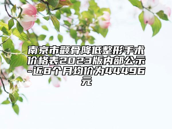 南京市顴骨降低整形手術(shù)價(jià)格表2023版內(nèi)部公示-近8個(gè)月均價(jià)為44496元