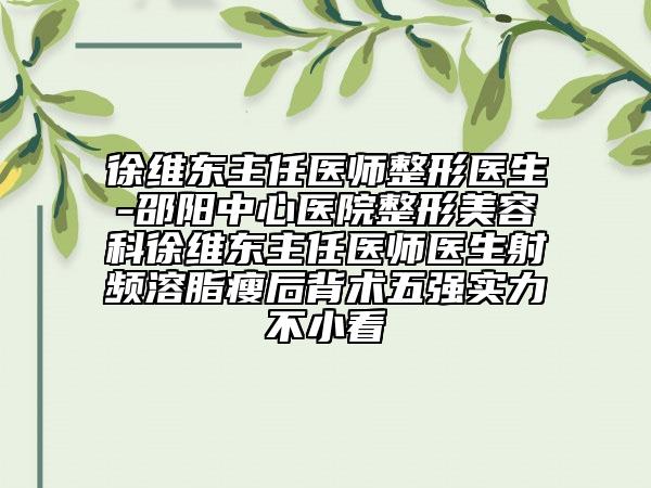 徐維東主任醫(yī)師整形醫(yī)生-邵陽中心醫(yī)院整形美容科徐維東主任醫(yī)師醫(yī)生射頻溶脂瘦后背術(shù)五強(qiáng)實(shí)力不小看