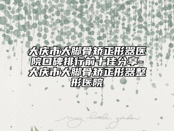 大慶市大腳骨矯正形器醫(yī)院口碑排行前十佳分享-大慶市大腳骨矯正形器整形醫(yī)院