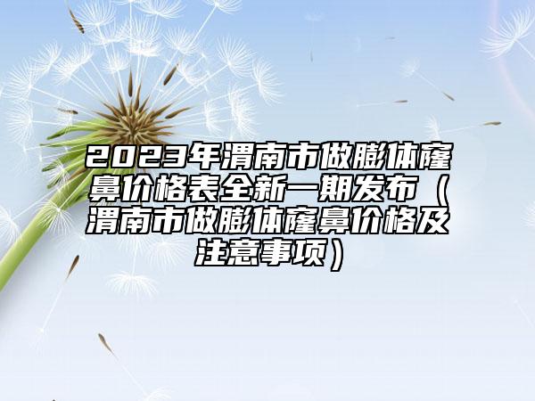 2023年渭南市做膨體窿鼻價格表全新一期發(fā)布（渭南市做膨體窿鼻價格及注意事項(xiàng)）