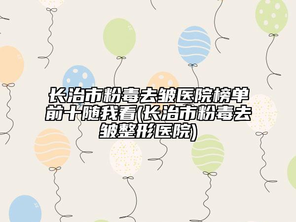長(zhǎng)治市粉毒去皺醫(yī)院榜單前十隨我看(長(zhǎng)治市粉毒去皺整形醫(yī)院)