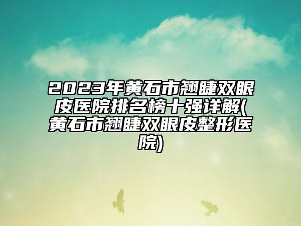 2023年黃石市翹睫雙眼皮醫(yī)院排名榜十強(qiáng)詳解(黃石市翹睫雙眼皮整形醫(yī)院)