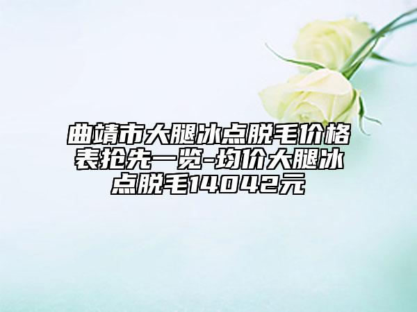 曲靖市大腿冰點脫毛價格表搶先一覽-均價大腿冰點脫毛14042元