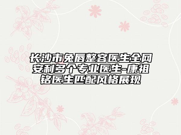 長沙市兔唇整容醫(yī)生全網(wǎng)安利多個(gè)專業(yè)醫(yī)生-康祖銘醫(yī)生匹配風(fēng)格展現(xiàn)